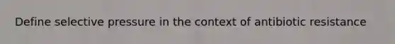 Define selective pressure in the context of antibiotic resistance