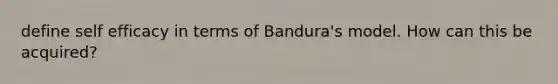 define self efficacy in terms of Bandura's model. How can this be acquired?