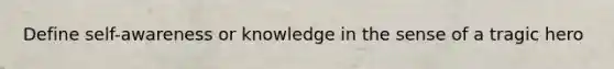 Define self-awareness or knowledge in the sense of a tragic hero