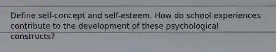 Define self-concept and self-esteem. How do school experiences contribute to the development of these psychological constructs?