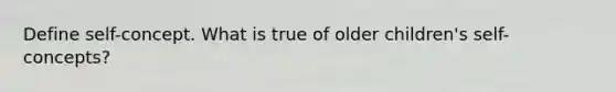 Define self-concept. What is true of older children's self-concepts?