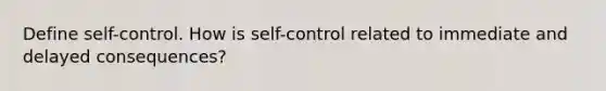 Define self-control. How is self-control related to immediate and delayed consequences?