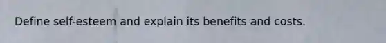 Define self-esteem and explain its benefits and costs.