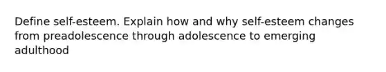 Define self-esteem. Explain how and why self-esteem changes from preadolescence through adolescence to emerging adulthood