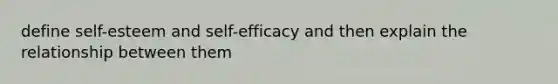 define self-esteem and self-efficacy and then explain the relationship between them