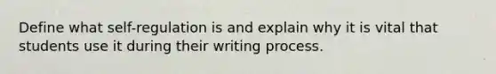 Define what self-regulation is and explain why it is vital that students use it during their writing process.