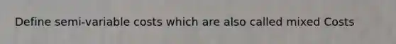 Define semi-variable costs which are also called mixed Costs