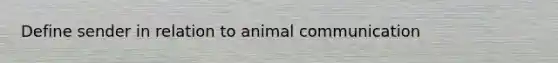 Define sender in relation to <a href='https://www.questionai.com/knowledge/k9ZF2BA13B-animal-communication' class='anchor-knowledge'>animal communication</a>