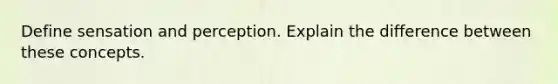 Define sensation and perception. Explain the difference between these concepts.