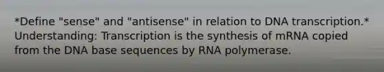 *Define "sense" and "antisense" in relation to DNA transcription.* Understanding: Transcription is the synthesis of mRNA copied from the DNA base sequences by RNA polymerase.