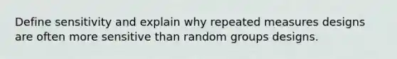 Define sensitivity and explain why repeated measures designs are often more sensitive than random groups designs.