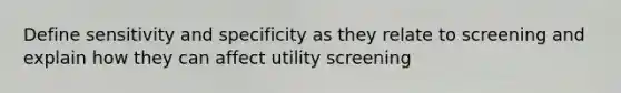 Define sensitivity and specificity as they relate to screening and explain how they can affect utility screening