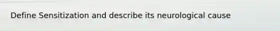 Define Sensitization and describe its neurological cause