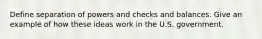 Define separation of powers and checks and balances. Give an example of how these ideas work in the U.S. government.