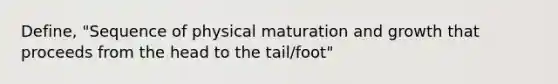 Define, "Sequence of physical maturation and growth that proceeds from the head to the tail/foot"