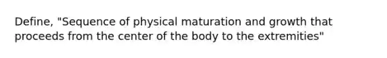 Define, "Sequence of physical maturation and growth that proceeds from the center of the body to the extremities"