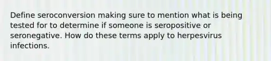 Define seroconversion making sure to mention what is being tested for to determine if someone is seropositive or seronegative. How do these terms apply to herpesvirus infections.