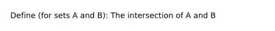 Define (for sets A and B): The intersection of A and B