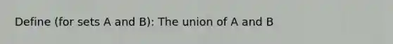 Define (for sets A and B): The union of A and B