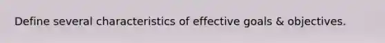 Define several characteristics of effective goals & objectives.