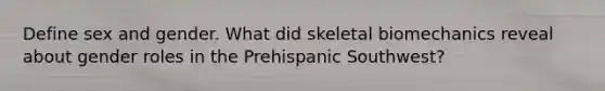 Define sex and gender. What did skeletal biomechanics reveal about gender roles in the Prehispanic Southwest?