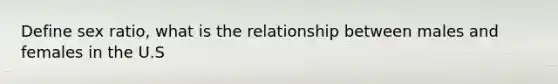 Define sex ratio, what is the relationship between males and females in the U.S