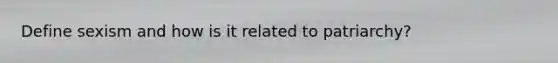 Define sexism and how is it related to patriarchy?
