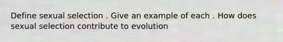 Define sexual selection . Give an example of each . How does sexual selection contribute to evolution