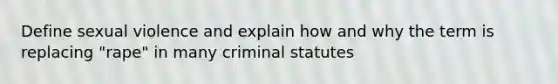 Define sexual violence and explain how and why the term is replacing "rape" in many criminal statutes