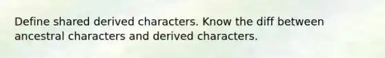 Define shared derived characters. Know the diff between ancestral characters and derived characters.