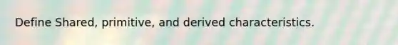 Define Shared, primitive, and derived characteristics.