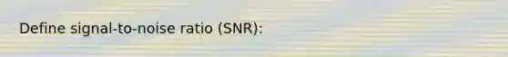 Define signal-to-noise ratio (SNR):