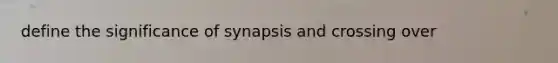 define the significance of synapsis and crossing over