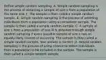 Define simple random sampling. A. Simple random sampling is the process of obtaining a sample of size n from a population of the same size n. The sample is then called a simple random sample. B. Simple random sampling is the process of selecting individuals from a population using a convenient sample. The sample is then called a simple random sample. C. A sample of size n from a population of size N is obtained through simple random sampling if every possible sample of size n has an equally likely chance of occurring. The sample is then called a simple random sample. Your answer is correct. D. Simple random sampling is the process of using chance to select individuals from a population to be included in the sample. The sample is then called a simple random sample.