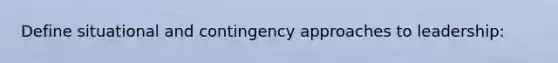 Define situational and contingency approaches to leadership: