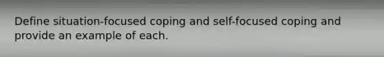 Define situation-focused coping and self-focused coping and provide an example of each.