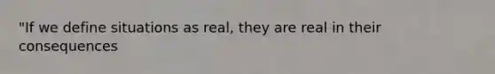 "If we define situations as real, they are real in their consequences