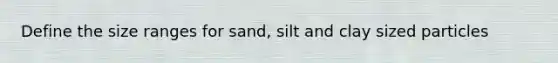 Define the size ranges for sand, silt and clay sized particles