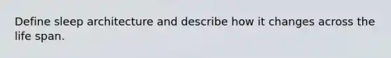 Define sleep architecture and describe how it changes across the life span.