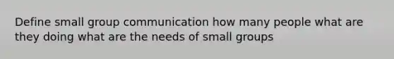 Define small group communication how many people what are they doing what are the needs of small groups