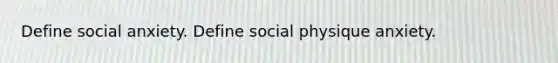 Define social anxiety. Define social physique anxiety.