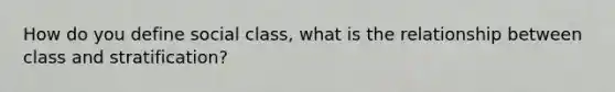 How do you define social class, what is the relationship between class and stratification?