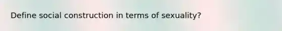 Define social construction in terms of sexuality?