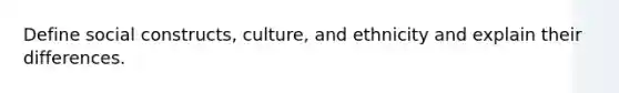 Define social constructs, culture, and ethnicity and explain their differences.