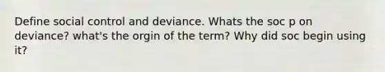 Define social control and deviance. Whats the soc p on deviance? what's the orgin of the term? Why did soc begin using it?