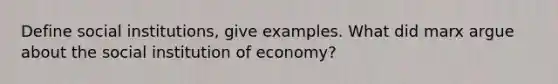 Define social institutions, give examples. What did marx argue about the social institution of economy?