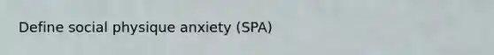 Define social physique anxiety (SPA)