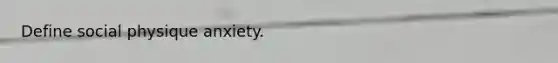 Define social physique anxiety.