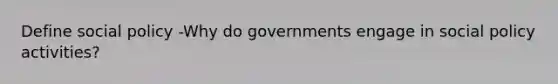 Define social policy -Why do governments engage in social policy activities?