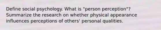 Define social psychology. What is "person perception"? Summarize the research on whether physical appearance influences perceptions of others' personal qualities.